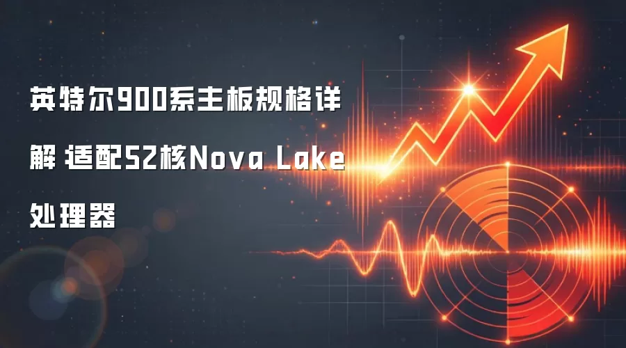 英特尔900系主板规格详解:适配52核Nova Lake处理器