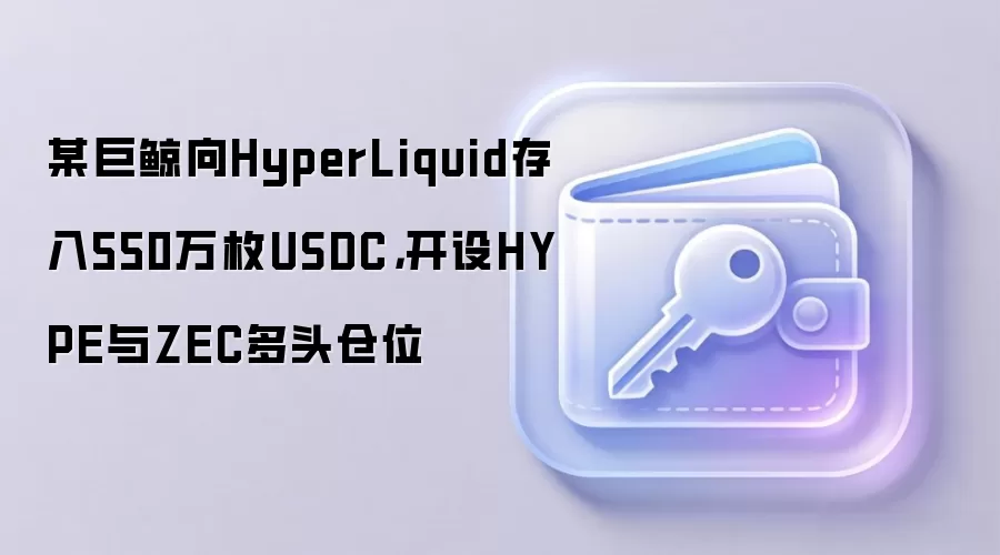 某巨鲸向HyperLiquid存入550万枚USDC，开设HYPE与ZEC多头仓位