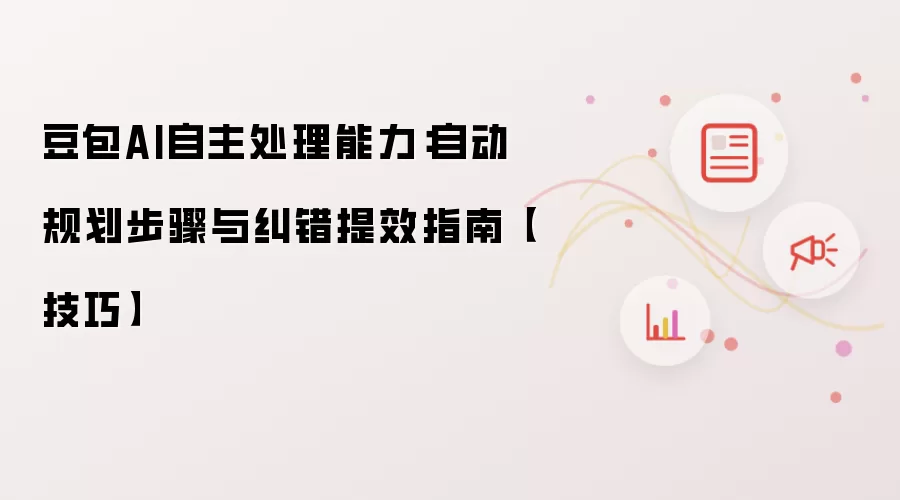 豆包AI自主处理能力:自动规划步骤与纠错提效指南【技巧】
