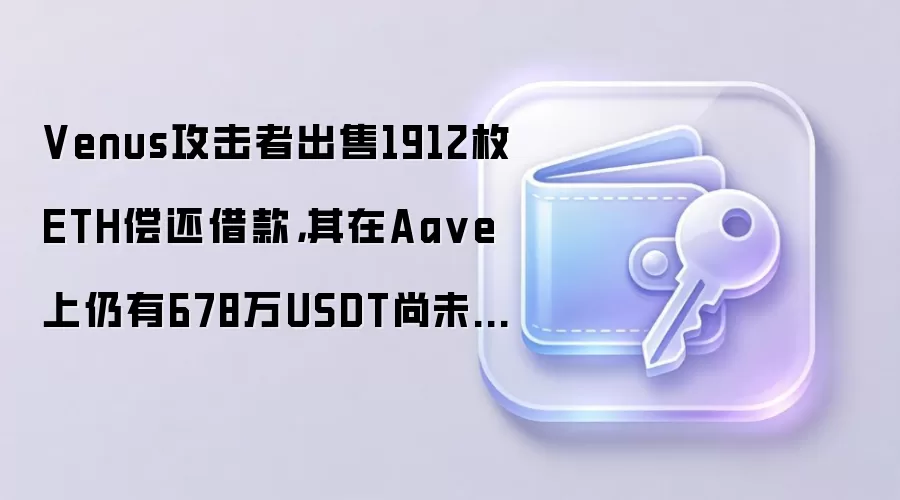 Venus攻击者出售1912枚ETH偿还借款，其在Aa ve上仍有678万USDT尚未偿还
