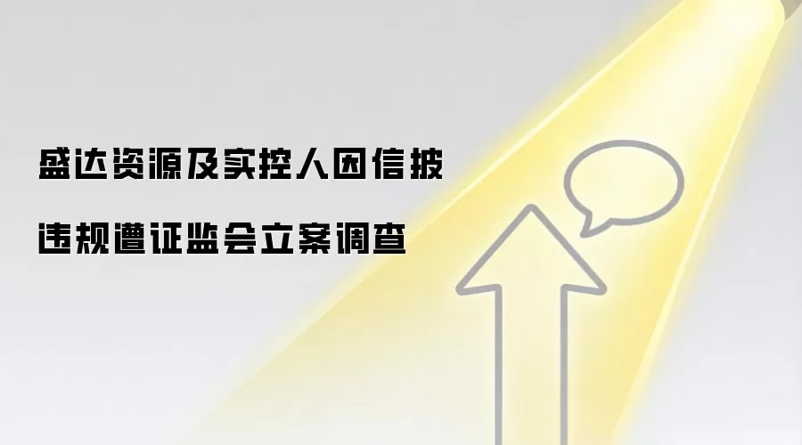 盛达资源及实控人因信披违规遭证监会立案调查