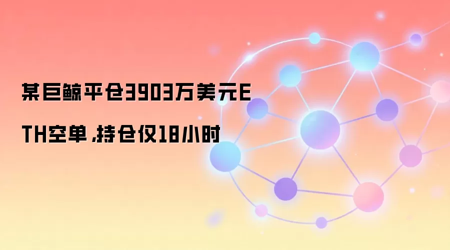 某巨鲸平仓3903万美元ETH空单,持仓仅18小时