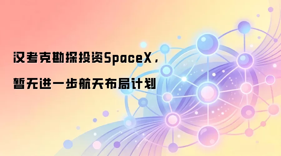 汉考克勘探投资SpaceX，暂无进一步航天布局计划
