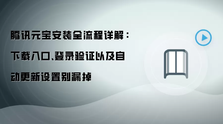 腾讯元宝安装全流程详解：下载入口、登录验证以及自动更新设置别漏掉