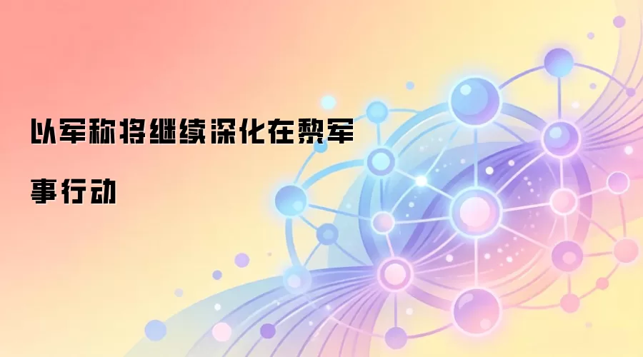 以军称将继续深化在黎军事行动
