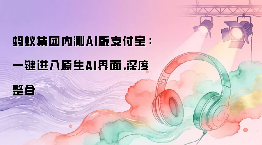蚂蚁集团内测AI版支付宝：一键进入原生AI界面，深度整合