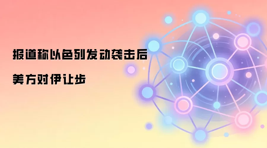 报道称以色列发动袭击后 美方对伊让步