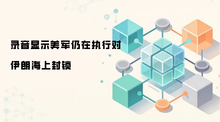 录音显示美军仍在执行对伊朗海上封锁