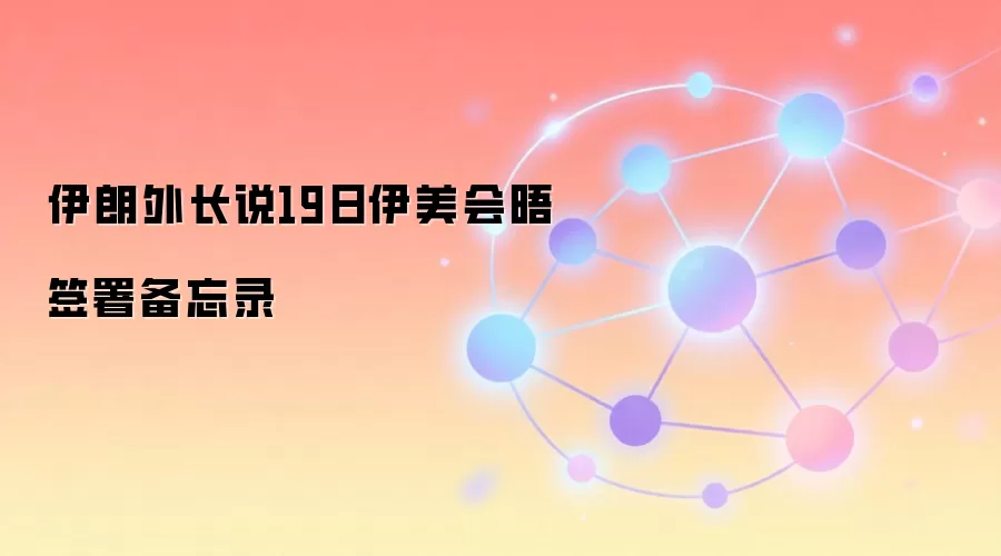 伊朗外长说19日伊美会晤签署备忘录
