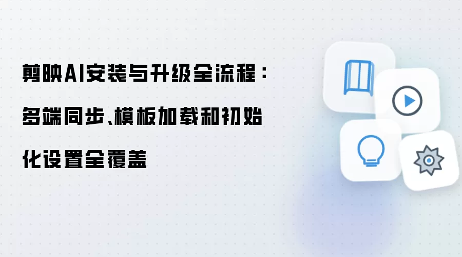 剪映AI安装与升级全流程：多端同步、模板加载和初始化设置全覆盖