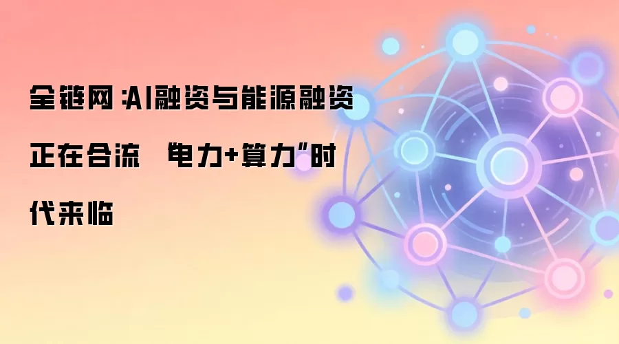 全链网:AI融资与能源融资正在合流 “电力+算力”时代来临