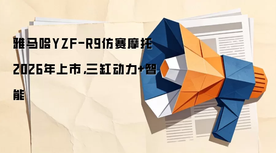 雅马哈YZF-R9仿赛摩托2026年上市，三缸动力+智能