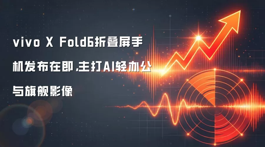 vivo X Fold6折叠屏手机发布在即,主打AI轻办公与旗舰影像
