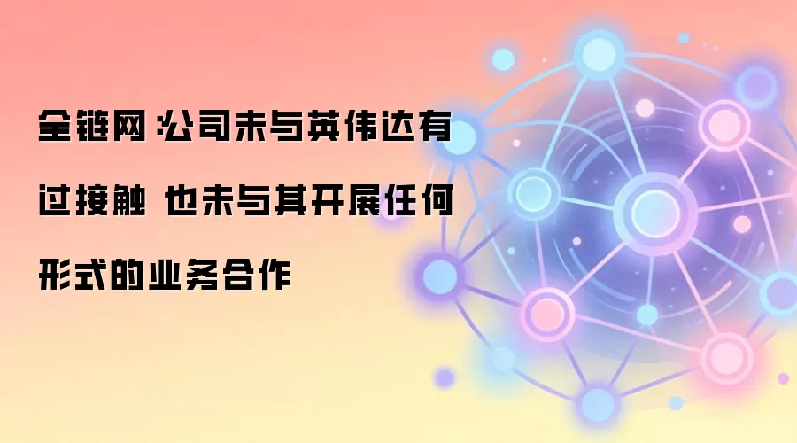 全链网：公司未与英伟达有过接触 也未与其开展任何形式的业务合作