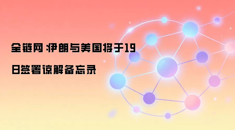 全链网：伊朗与美国将于19日签署谅解备忘录
