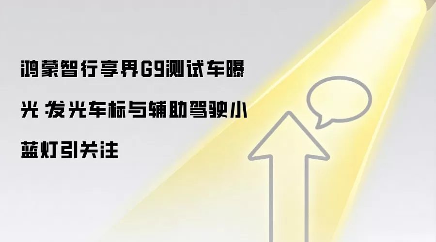 鸿蒙智行享界G9测试车曝光:发光车标与辅助驾驶小蓝灯引关注
