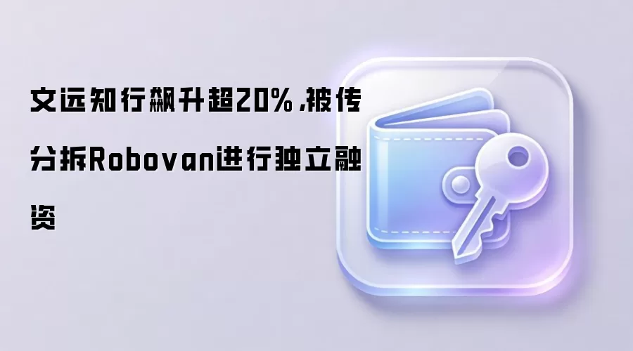 文远知行飙升超20%,被传分拆Robovan进行独立融资