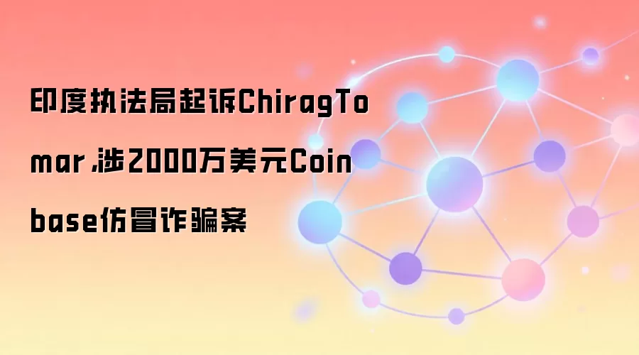 印度执法局起诉ChiragTomar，涉2000万美元Coinbase仿冒反诈案