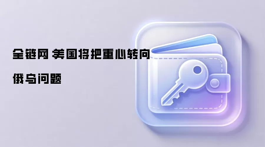 全链网:美国将把重心转向俄乌问题