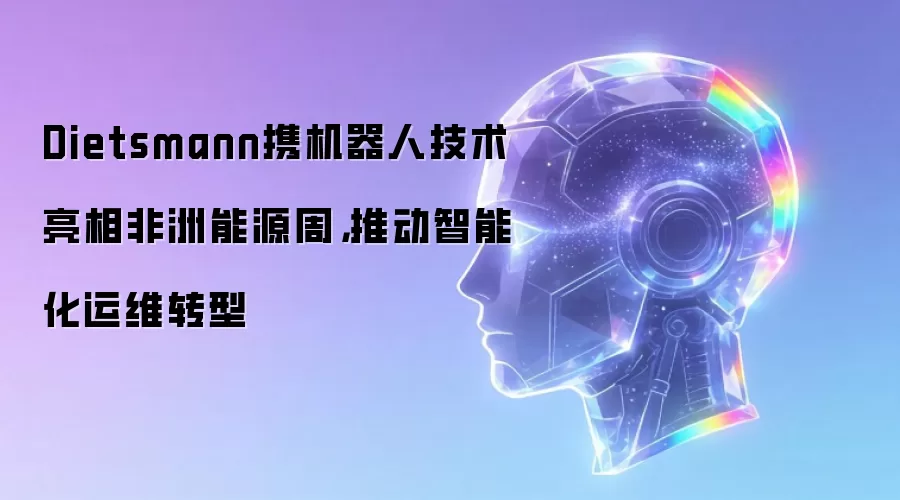 Dietsmann携机器人技术亮相非洲能源周，推动智能化运维转型