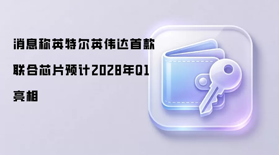 消息称英特尔英伟达首款联合芯片预计2028年Q1亮相