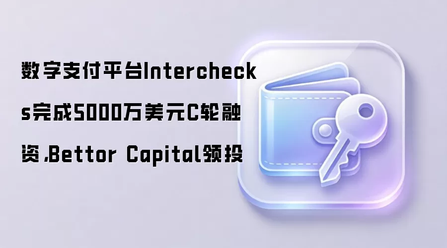 数字支付平台Interchecks完成5000万美元C轮融资，Bettor Capital领投