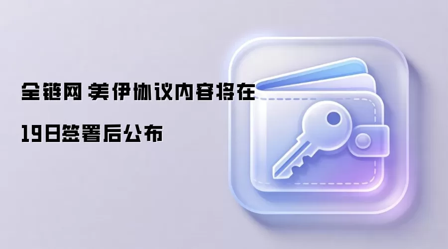 全链网：美伊协议内容将在19日签署后公布