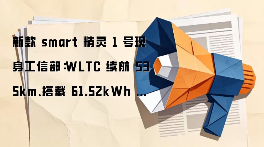 新款 smart 精灵 1 号现身工信部：WLTC 续航 535km、搭载 61.52kWh 电池