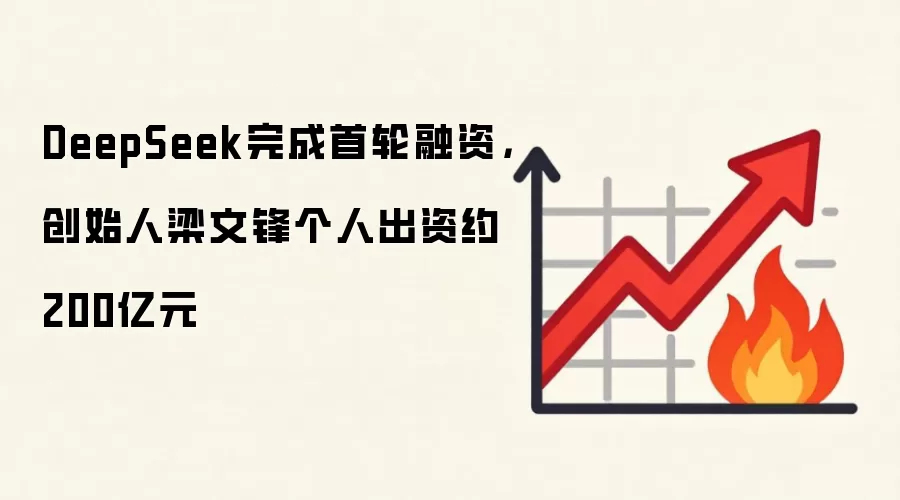 DeepSeek完成首轮融资,创始人梁文锋个人出资约200亿元
