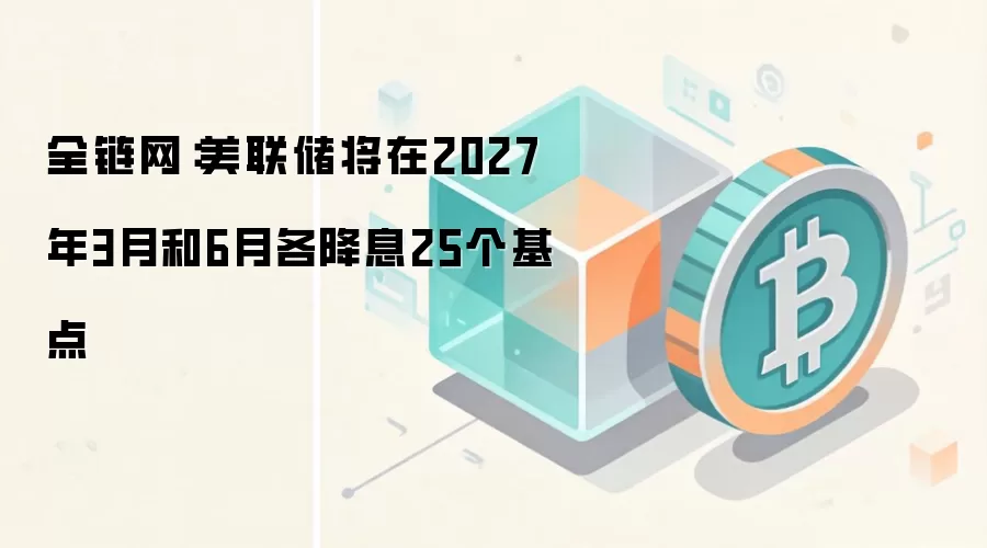 全链网：美联储将在2027年3月和6月各降息25个基点