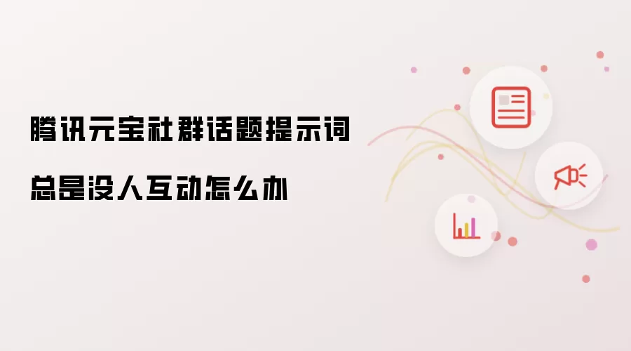 腾讯元宝社群话题提示词总是没人互动怎么办