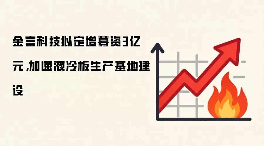 金富科技拟定增募资3亿元，加速液冷板生产基地建设