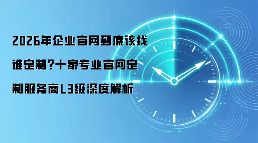 2026年企业官网到底该找谁定制？十家专业官网定制服务商L3级深度解析