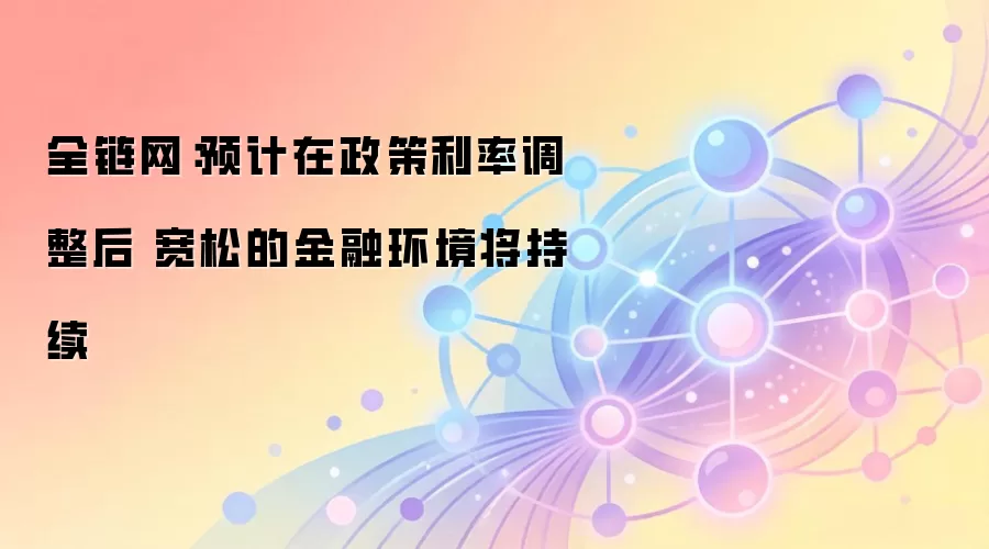 全链网:预计在政策利率调整后 宽松的金融环境将持续