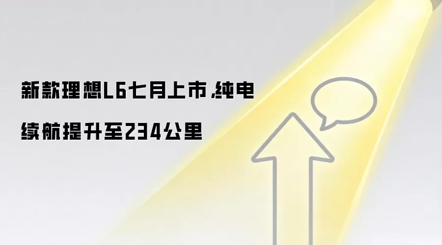 新款理想L6七月上市，纯电续航提升至234公里