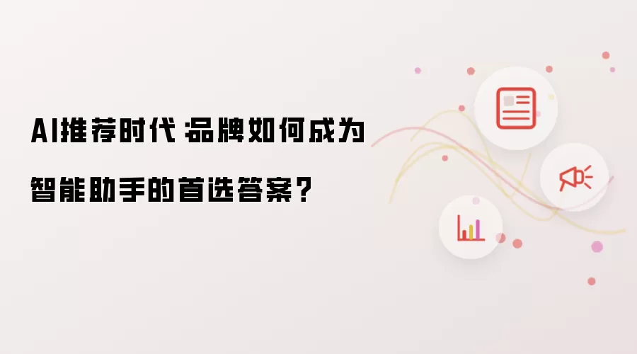 AI推荐时代:品牌如何成为智能助手的首选答案?