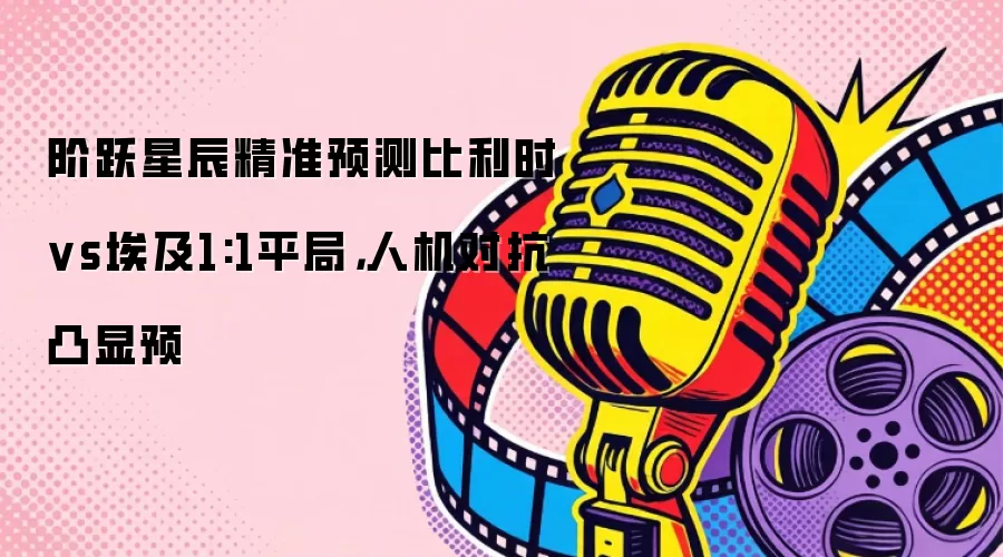 阶跃星辰精准预测比利时vs埃及1:1平局，人机对抗凸显预