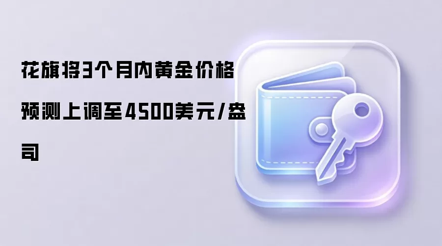 花旗将3个月内黄金价格预测上调至4500美元/盎司