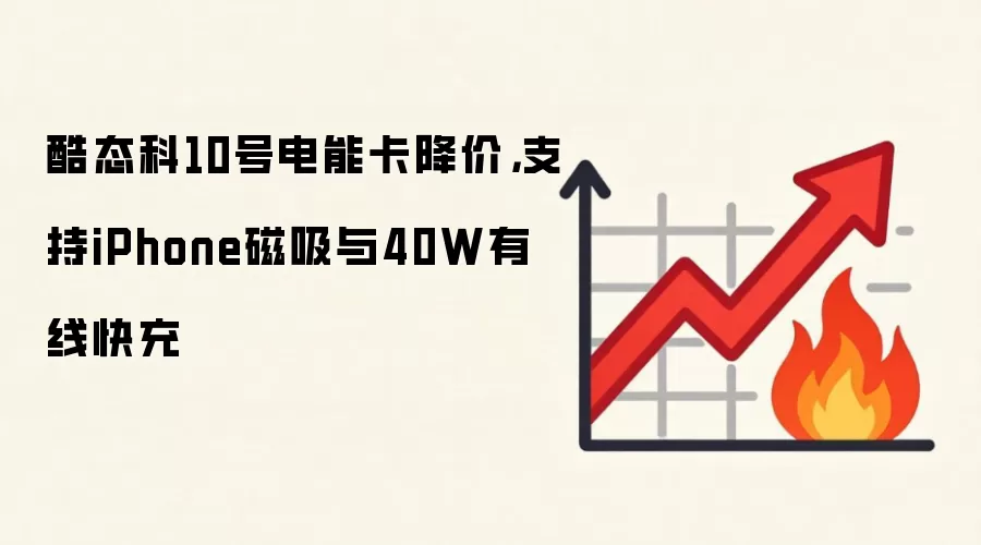 酷态科10号电能卡降价，支持iPhone磁吸与40W有线快充