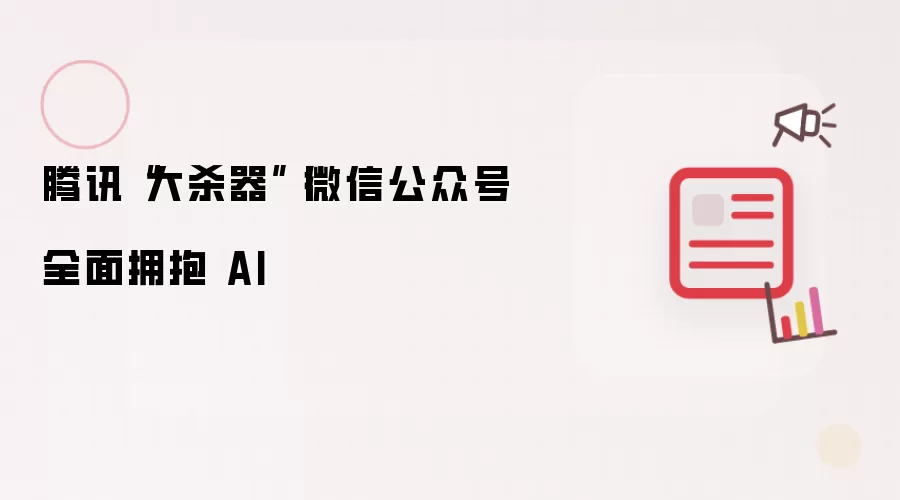 腾讯“大杀器”丨微信公众号全面拥抱 AI