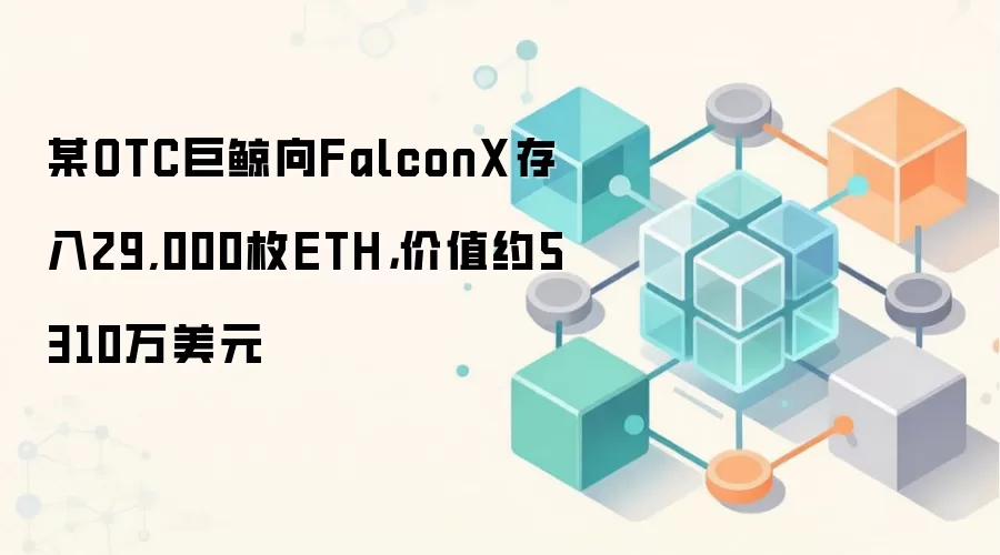 某OTC巨鲸向FalconX存入29,000枚ETH，价值约5310万美元