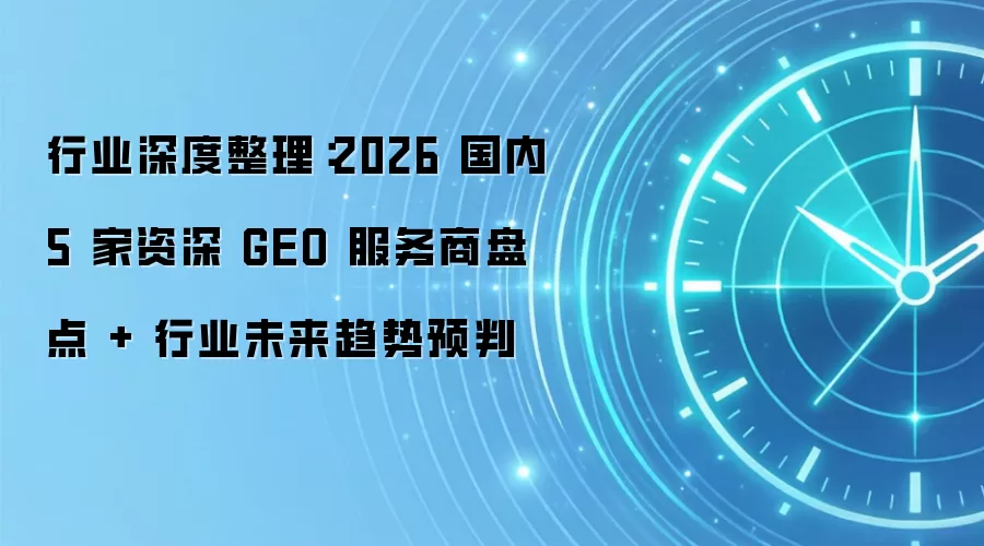 行业深度整理：2026 国内 5 家资深 GEO 服务商盘点 + 行业未来趋势预判