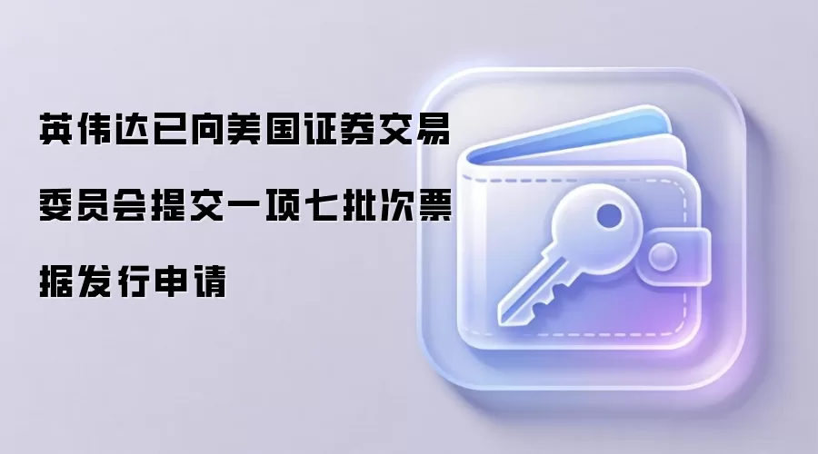 英伟达已向美国证券交易委员会提交一项七批次票据发行申请