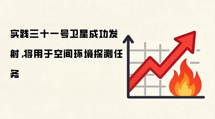 实践三十一号卫星成功发射,将用于空间环境探测任务