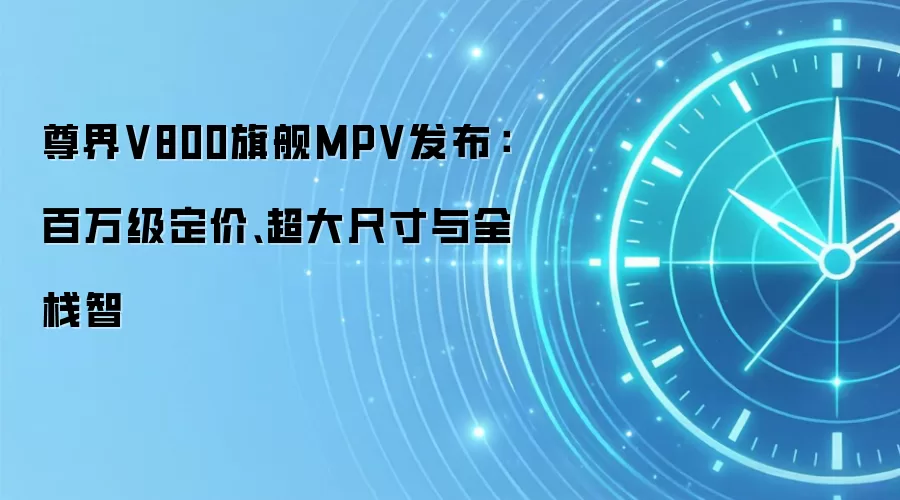 尊界V800旗舰MPV发布:百万级定价、超大尺寸与全栈智