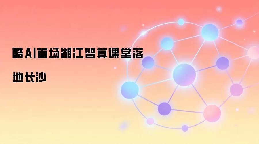 酷AI首场湘江智算课堂落地长沙