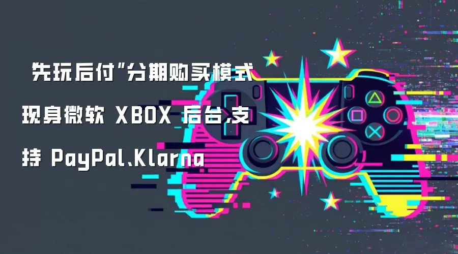 “先玩后付”分期购买模式现身微软 XBOX 后台，支持 PayPal、Klarna