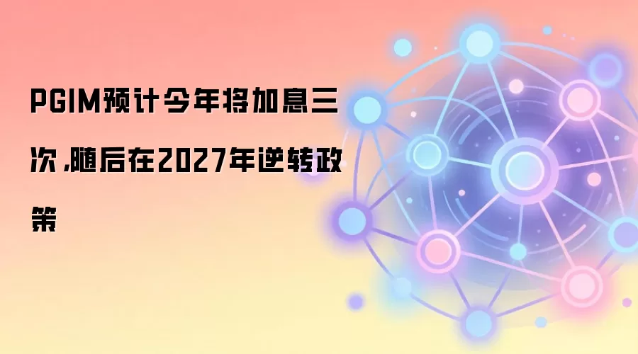 PGIM预计今年将加息三次，随后在2027年逆转政策