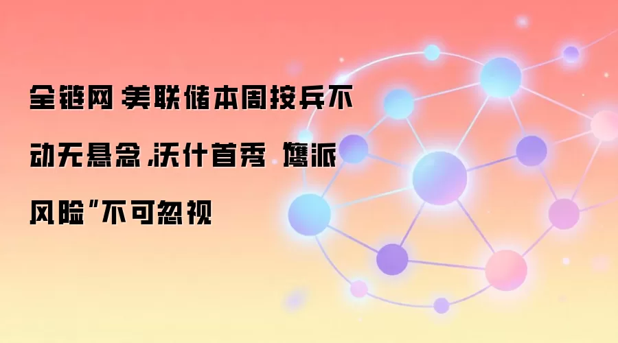 美联储本周按兵不动无悬念，沃什首秀“鹰派风险”不可忽视