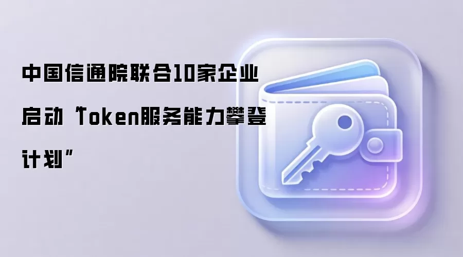 中国信通院联合10家企业启动“Token服务能力攀登计划”